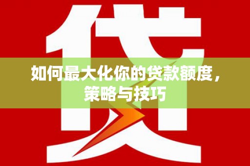 依兰如何最大化你的贷款额度，策略与技巧