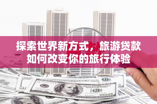依兰探索世界新方式，旅游贷款如何改变你的旅行体验