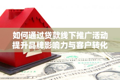 依兰如何通过贷款线下推广活动提升品牌影响力与客户转化率
