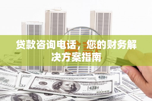 依兰贷款咨询电话，您的财务解决方案指南