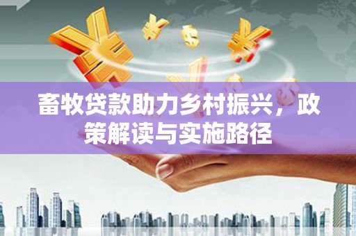 依兰畜牧贷款助力乡村振兴，政策解读与实施路径
