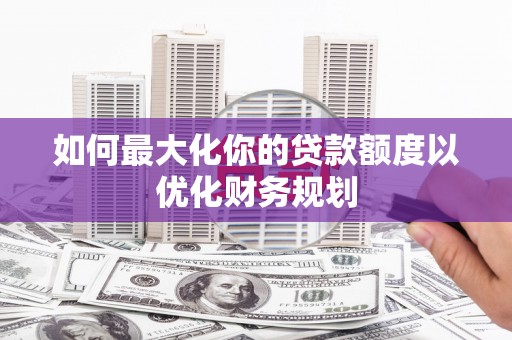 依兰如何最大化你的贷款额度以优化财务规划