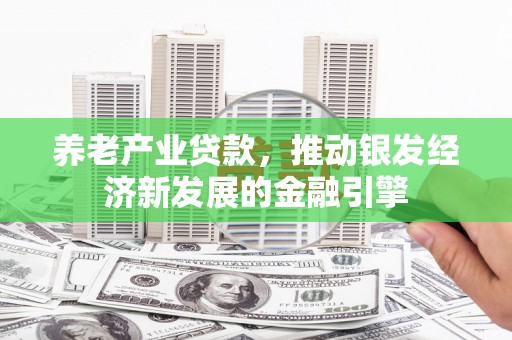依兰养老产业贷款，推动银发经济新发展的金融引擎