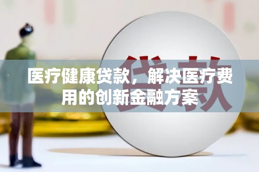 依兰医疗健康贷款，解决医疗费用的创新金融方案