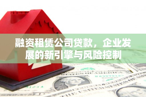 依兰融资租赁公司贷款，企业发展的新引擎与风险控制