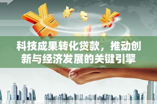 依兰科技成果转化贷款，推动创新与经济发展的关键引擎