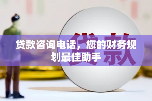 依兰贷款咨询电话，您的财务规划最佳助手