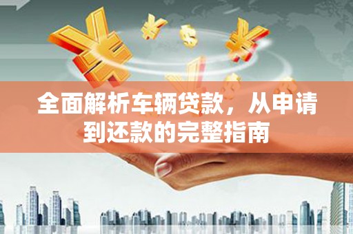 依兰全面解析车辆贷款，从申请到还款的完整指南