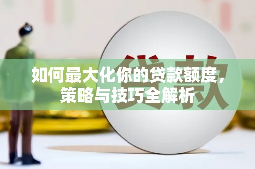 依兰如何最大化你的贷款额度，策略与技巧全解析