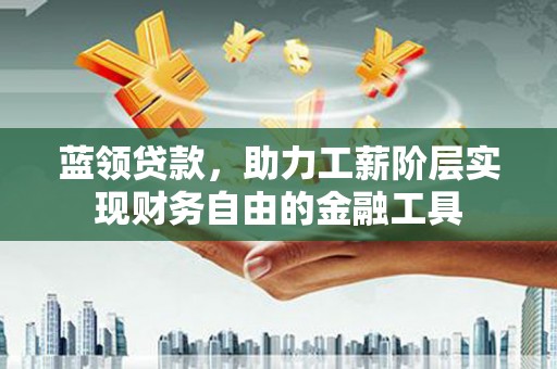 依兰蓝领贷款，助力工薪阶层实现财务自由的金融工具