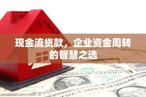 依兰现金流贷款，企业资金周转的智慧之选
