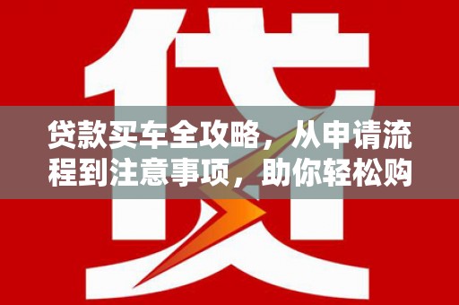 依兰贷款买车全攻略，从申请流程到注意事项，助你轻松购车
