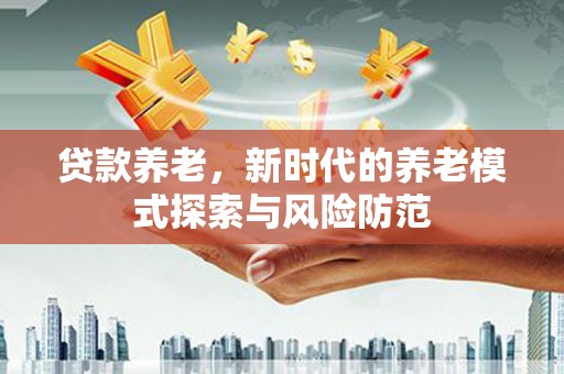 依兰贷款养老，新时代的养老模式探索与风险防范