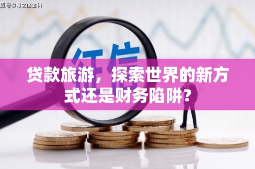 依兰贷款旅游，探索世界的新方式还是财务陷阱？