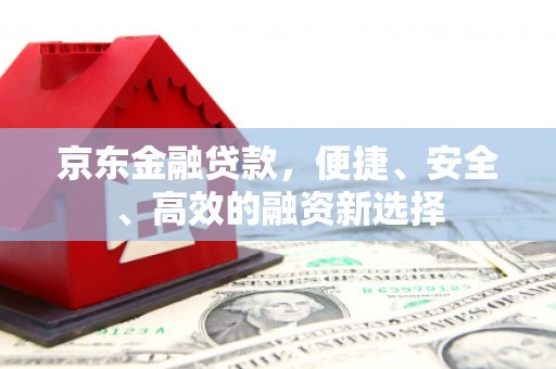 依兰京东金融贷款，便捷、安全、高效的融资新选择